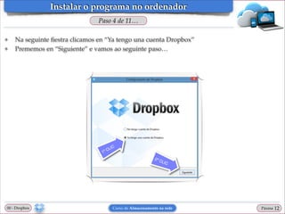 Instalar o programa no ordenador
Paso 4 de 11…
❖
❖

Na seguinte ﬁestra clicamos en “Ya tengo una cuenta Dropbox”!
Prememos en “Siguiente” e vamos ao seguinte paso…

00 - Dropbox

Curso de Almacenamento na rede

Páxina

"12

 