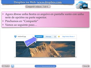 Dropbox na Web: www.dropbox.com
Compartir enlaces. 2 de 6…

❖

❖
❖

Agora ábrese unha ﬁestra co arquivo en pantalla xunto con unha
serie de opcións na parte superior.!
Pinchamos en “Compartir”!
Vamos ao seguinte paso…

00 - Dropbox

Curso de Almacenamento na rede

Páxina

"36

 