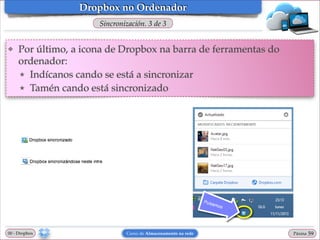 Dropbox no Ordenador
Sincronización. 3 de 3
❖

Por último, a icona de Dropbox na barra de ferramentas do
ordenador:!
★ Indícanos cando se está a sincronizar!
★ Tamén cando está sincronizado

00 - Dropbox

Curso de Almacenamento na rede

Páxina

"59

 