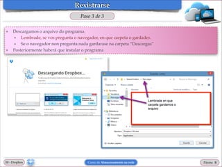 Rexistrarse
Paso 3 de 3
❖

❖

Descargamos o arquivo do programa.!
❖
Lembrade, se vos pregunta o navegador, en que carpeta o gardades.!
❖
Se o navegador non pregunta nada gardarase na carpeta “Descargas”!
Posteriormente haberá que instalar o programa

00 - Dropbox

Curso de Almacenamento na rede

Páxina

"8

 