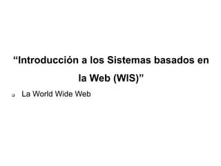 “Introducción a los Sistemas basados en
la Web (WIS)”
 La World Wide Web
 
