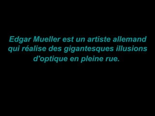 Edgar Mueller est un artiste allemand
qui réalise des gigantesques illusions
       d'optique en pleine rue.
 