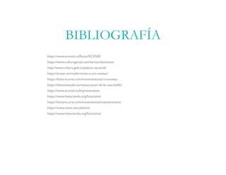 https://www.ecured.cu/Rococ%C3%B3 
https://www.culturagenial.com/es/neoclasicismo/ 
http://www.cultura.gob.sv/palacio-nacional/
https://arteac.es/modernismo-o-art-noveau/ 
https://historia-arte.com/movimientos/art-nouveau 
https://titanioestudio.es/restauracion-de-la-casa-batllo/ 
https://www.ecured.cu/Impresionismo
https://www.historiando.org/futurismo/ 
https://historia-arte.com/movimientos/impresionismo
https://www.ismos.es/cubismo/
https://www.historiando.org/futurismo/
BIBLIOGRAFÍA
 