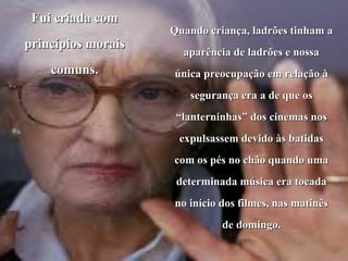 Fui criada com princípios morais comuns. Quando criança, ladrões tinham a aparência de ladrões e nossa única preocupação em relação à segurança era a de que os “lanterninhas” dos cinemas nos expulsassem devido às batidas com os pés no chão quando uma determinada música era tocada no início dos filmes, nas matinês de domingo. 