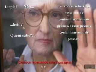 Utopia?  Não... ...hein? Quem sabe?... ...se você e eu fizermos nossa parte e contaminarmos mais pessoas, e essas pessoas contaminarem mais pessoas.. *** Comece   repassando esta mensagem! sair 
