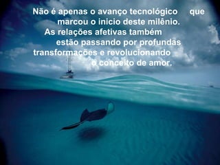 Não é apenas o avanço tecnológico  que   marcou o inicio deste milênio. As relações afetivas também  estão   passando por profundas transformações e revolucionando   o conceito de amor. 