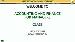 WELCOME TO
ACCOUNTING AND FINANCE
FOR MANAGERS
CLASS
COURSE TUTORS:
KWAME MIREKU (PHD)
 
