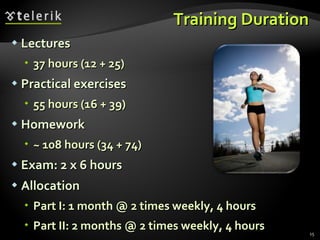 Training Duration Lectures 37 hours (12 + 25) Practical exercises 55 hours (16 + 39) Homework ~ 108 hours (34 + 74) Exam: 2 x 6 hours Allocation Part I: 1 month @ 2 times weekly, 4 hours Part II: 2 months @ 2 times weekly, 4 hours 