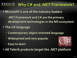 Why C# and .NET Framework? Microsoft is one of the industry leaders .NET Framework and C# are the primary development technologies in the MS ecosystem The C# language Contemporary object-oriented language Widespread and very popular Easy to learn All Telerik products target the .NET platform 
