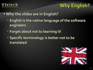 Why English? Why the slides are in English? English is the native language of the software engineers Forget about not to learning it! Specific terminology is better not to be translated 