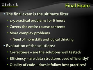Final Exam The final exam is the ultimate filter 4-5 practical problems for 6 hours Covers the entire course contents More complex problems Need of more skills and logical thinking Evaluation of the solutions: Correctness – are the solutions well tested? Efficiency – are data structures used efficiently? Quality of code – does it follow best practices? 