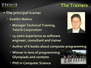 The Trainers The principal trainer  Svetlin Nakov Manager Technical Training,  Telerik Corporation 15 years experience as software  engineer, consultant and trainer Author of 6 books about computer programming Winner in tens of programming  Olympiads and contests PhD in Computer Science 