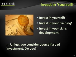 Invest in Yourself! Invest in yourself! Invest in your training! Invest in your skills development! …  Unless you consider yourself a bad investment. Do you? 
