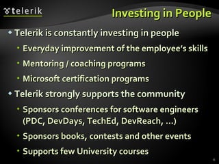Investing in People Telerik is constantly investing in people Everyday improvement of the employee’s skills Mentoring / coaching programs Microsoft certification programs Telerik strongly supports the community Sponsors conferences for software engineers (PDC, DevDays, TechEd, DevReach, …) Sponsors books, contests and other events Supports few University courses 