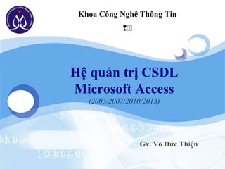 LOGO    Khoa Công Nghệ Thông Tin
                    




       Hệ quản trị CSDL
       Microsoft Access
          (2003/2007/2010/2013)




                          Gv. Võ Đức Thiện
 