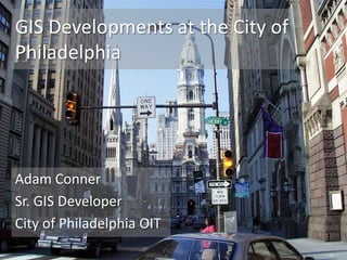 GIS Developments at the City of
Philadelphia




Adam Conner
Sr. GIS Developer
City of Philadelphia OIT
 