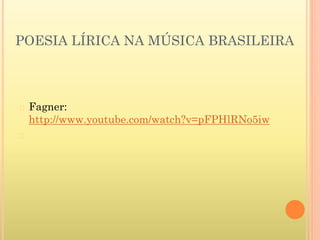 POESIA LÍRICA NA MÚSICA BRASILEIRA
� Fagner:
http://www.youtube.com/watch?v=pFPHlRNo5iw
�
 