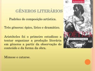 GÊNEROS LITERÁRIOS
� Padrões de composição artística.
� Três gêneros: épico, lírico e dramático.
� Aristóteles foi o primeiro estudioso a
tentar organizar a produção literária
em gêneros a partir da observação do
conteúdo e da forma da obra.
� Mimese e catarse.
 