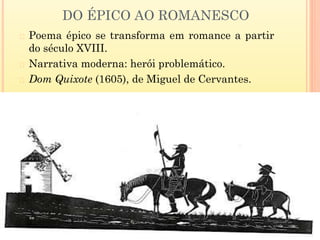 DO ÉPICO AO ROMANESCO
� Poema épico se transforma em romance a partir
do século XVIII.
� Narrativa moderna: herói problemático.
� Dom Quixote (1605), de Miguel de Cervantes.
 