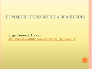 DOM QUIXOTE NA MÚSICA BRASILEIRA
� Engenheiros do Hawaii:
http://www.youtube.com/watch?v=__bihwnurTI
 