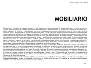 183
Muchas veces , el mobiliario de un parque se impone frente al paisaje como un objeto extrapolado de su lugar de ubicación , parecería, como tal vez
suceda , que es el mobiliario el que define finalmente la calidad del espacio y el éxito del mismo , a veces incluso la calidad de la inversión. Así ,
bancos importados de Barcelona , o diseñados por autores extranjeros pueblan los espacios públicos de la ciudad de Buenos Aires . En otras
ocasiones , pocas , el equipamiento es pensado específicamente para el lugar de intervención logrando captar las características fundamentales del
sitio e involucrándose directamente con el paisaje que lo acoge . En el caso del Parque Bioclimático de Haedo se ha pensado un mobiliario capaz de
operar sobre tres líneas de acción claras ; La primera tiene que ver con las preexistencias del lugar , su pasado ferroviario y aquellos elementos que
aun hoy pueblan el sitio; Material en desuso u obsoleto que tomado y recualificado por medio del diseño ,puede construir un elemento posible de ser
utilizado con un nuevo fin. Vías como caminos , senderos , pérgolas , bordes de plantaciones , etc.; Durmientes de madera u hormigón como
bancos , bebederos y artefactos de iluminación; intercambiadores como plazas de juegos , señales como indicadores , disparadores de actividades ,
etc.. Todo a la espera de ser hallado ; prevalece en este pensamiento la búsqueda de zonas de oportunidad por sobre el diseño de autor, y la
economía y el mantenimiento por sobre ciertas imágenes impuestas por el mundo del diseño urbano.
La segunda de estas lineas de acción supone en el equipamiento , o en ciertos equipamientos, una relación directa con el paisaje , involucrándose de
manera tal que uno sin el otro no serian posibles; Depresiones de suelos que construyen bancos , terraplenes como poltronas o auditorios
naturales y humedales que conforman áreas de juegos en relación con el agua , etc , etc . La tercer linea de acción vincula al equipamiento con
funciones infraestructurales necesarias para la vida del parque : captadores de energía , modificadores climáticos , regeneradores de líquidos , etc.
Estos elementos en particular han sido pensados con tecnologías tanto activas como pasivas y con otras que utilizan las relaciones existentes entre
el parque ,sus edificios, vialidades y contingencias como posibilidades o fuerzas a favor . Por ejemplo el paso del ferrocarril como generador de
flujos de aire que filtrados y atravesados por distintos elementos (formaciones arbóreas por ejemplo , o humedales ) pueden proporcionar una cierta
refrigeración en temporadas calurosas .
Existe en todo este pensamiento acerca del mobiliario , una mirada nueva , en donde el elemento , útil por su función , la normal del uso y la
infraestructural agregada , es bello por naturaleza . Una formación de molinos eólicos recortada en el horizonte del parque Bioclimatico de Haedo
ejemplifica esta noción de belleza contemporánea de la que se habla .
MOBILIARIO
MUNICIPIO DE MORÓN – IGEO – UM FADAU
 