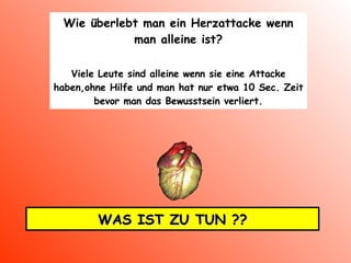 Wie überlebt man ein Herzattacke wenn man alleine ist ? Viele Leute sind alleine wenn sie eine Attacke haben,ohne Hilfe und man hat nur etwa 10 Sec. Zeit bevor man das Bewusstsein verliert. WAS IST ZU TUN ?? 