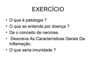 EXERCÍCIO
• O que é patologia ?
• O que se entende por doença ?
• De o conceito de necrose.
• Descreva As Características Gerais Da
Inflamação.
• O que seria imunidade ?
 