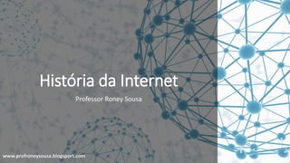 www.profroneysousa.blogsport.com
História da Internet
Professor Roney Sousa
 