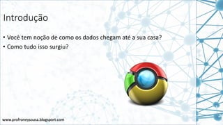 www.profroneysousa.blogsport.com
Introdução
• Você tem noção de como os dados chegam até a sua casa?
• Como tudo isso surgiu?
 
