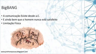 www.profroneysousa.blogsport.com
BigBANG
• A comunicação Existe desde a.C.
• E ainda bem que o homem nunca está satisfeito
• Limitação Física
 