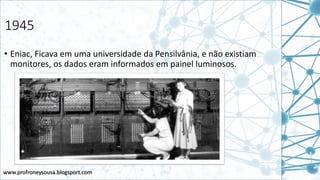 www.profroneysousa.blogsport.com
1945
• Eniac, Ficava em uma universidade da Pensilvânia, e não existiam
monitores, os dados eram informados em painel luminosos.
 