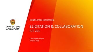 ELICITATION & COLLABORATION
ICT 761
Christopher Harper
Winter 2019
CONTINUING EDUCATION
 