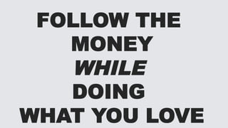 FOLLOW THE
MONEY
WHILE
DOING
WHAT YOU LOVE
 