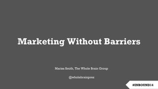 #INBOUND14
Marketing Without Barriers
Marisa Smith, The Whole Brain Group
@wholebrainprez
 