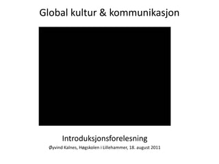 Global kultur & kommunikasjon Introduksjonsforelesning Øyvind Kalnes, Høgskoleni Lillehammer, 18. august 2011 