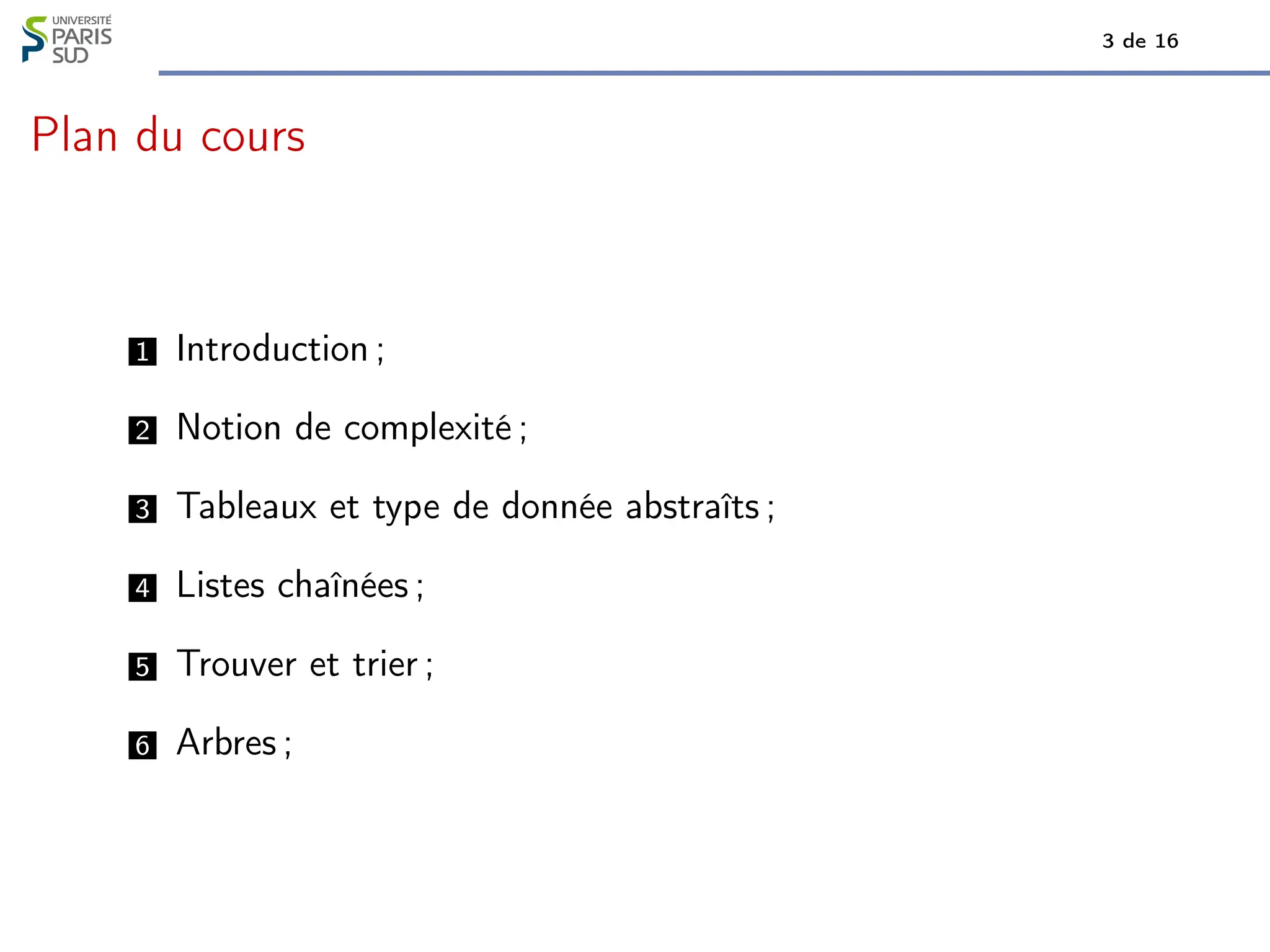 3 de 16
Plan du cours
1 Introduction ;
2 Notion de complexité ;
3 Tableaux et type de donnée abstraîts ;
4 Listes chaînées ;
5 Trouver et trier ;
6 Arbres ;
 