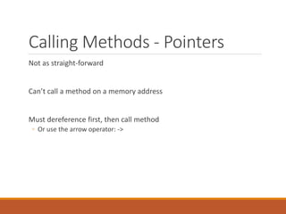 Calling Methods - Pointers
Not as straight-forward
Can’t call a method on a memory address
Must dereference first, then call method
◦ Or use the arrow operator: ->
 