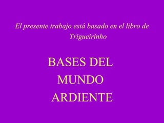 El presente trabajo está basado en el libro de Trigueirinho BASES DEL  MUNDO  ARDIENTE 