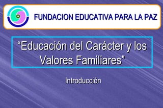 “ Educación del Carácter y los Valores Familiares” FUNDACION EDUCATIVA PARA LA PAZ Introducción 