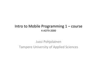 Intro	
  to	
  Mobile	
  Programming	
  1	
  –	
  course	
  
                       4-­‐AOT9-­‐2000   	
  
                              	
  

               Jussi	
  Pohjolainen	
  
   Tampere	
  University	
  of	
  Applied	
  Sciences	
  
                          	
  
 