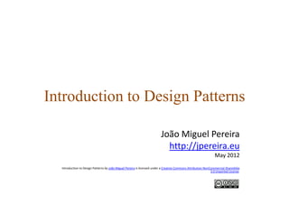 Introduction to Design PatternsIntroduction to Design Patterns
João Miguel Pereira
http://jpereira.eu
M 2012May 2012
Introduction to Design Patterns by João Miguel Pereira is licensed under a Creative Commons Attribution‐NonCommercial‐ShareAlike
3.0 Unported License.
 