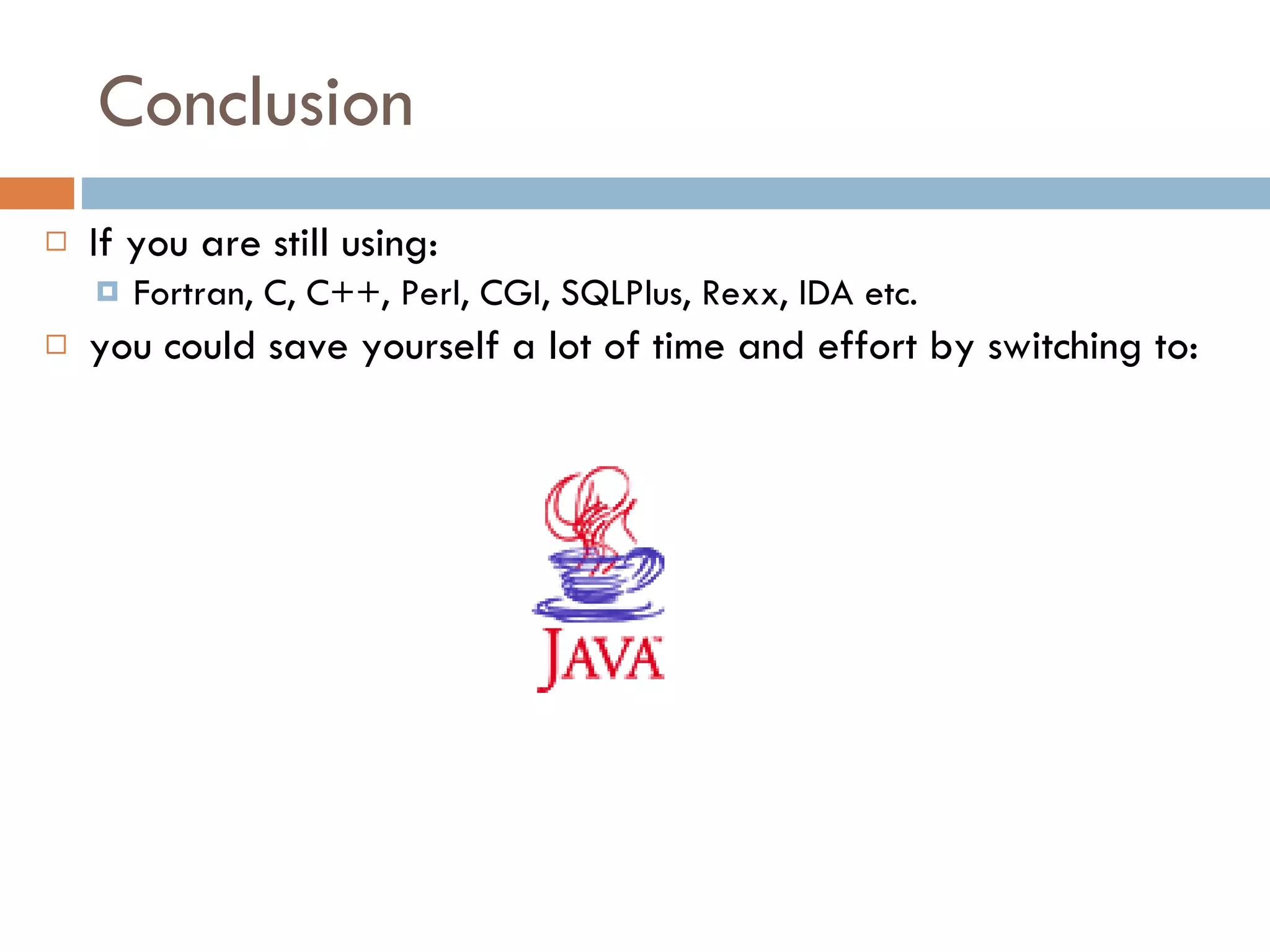 Conclusion If you are still using: Fortran, C, C++, Perl, CGI, SQLPlus, Rexx, IDA etc. you could save yourself a lot of time and effort by switching to: 