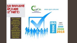 ISO 9001:2015
APLICADO
(2° PARTE)
Aun y cuando
estaremos
tratando sobre
ISO 9001:2015,
no será un
enfoque
Clausula por
Clausula, sino a
Herramientas
APLICABLES,
para hacerlo
EFECTIVO.
www.cyce.com.mx
 