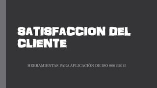 SATISFACCION DEL
CLIENTE
HERRAMIENTAS PARA APLICACIÓN DE ISO 9001:2015
 