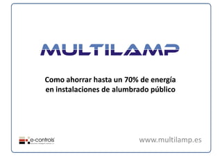 Como ahorrar hasta un 70% de energía 
en instalaciones de alumbrado público




                          www.multilamp.es
 