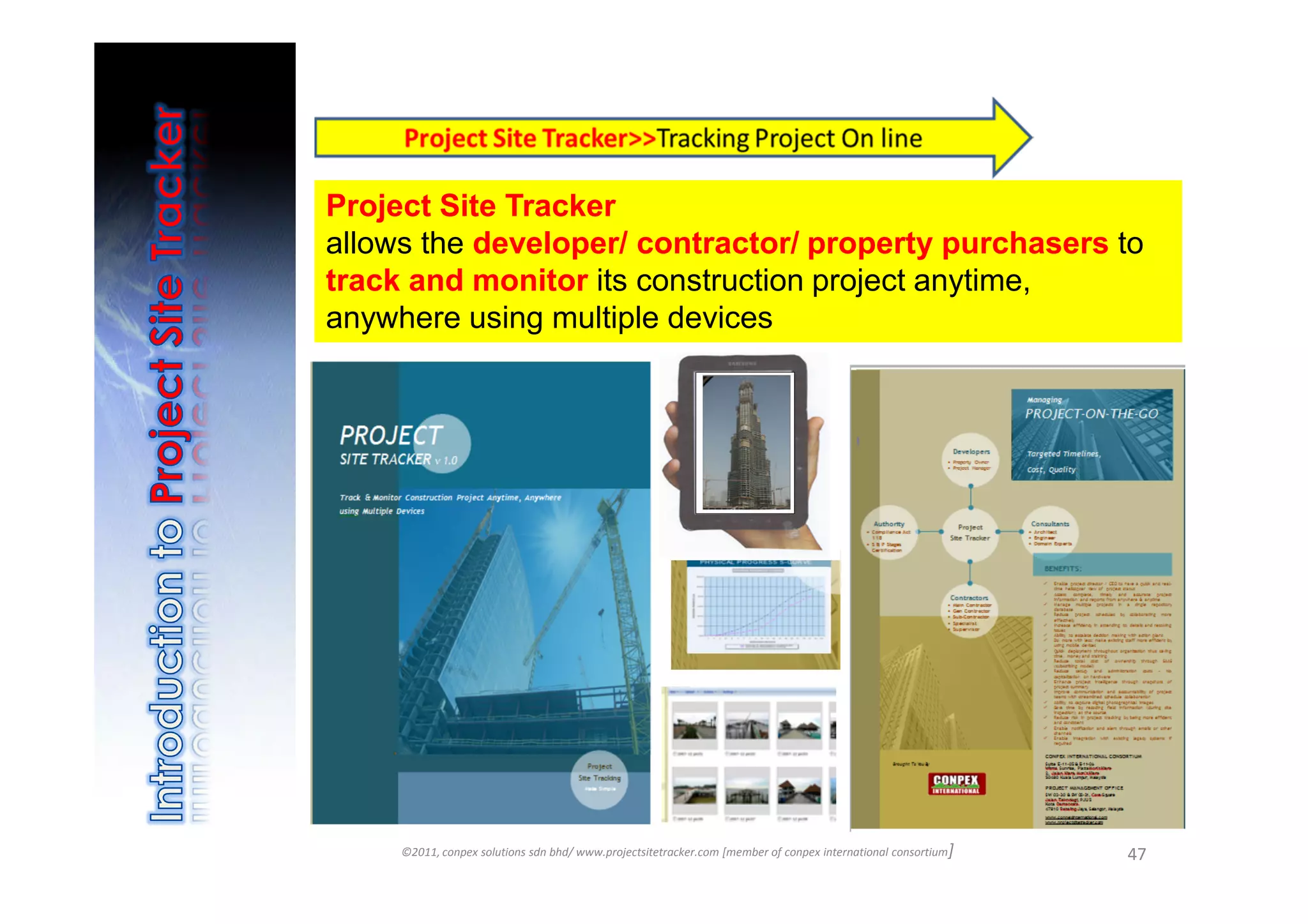 Project Site Tracker
allows the developer/ contractor/ property purchasers to
track and monitor its construction project anytime,
anywhere using multiple devices




     ©2011, conpex solutions sdn bhd/ www.projectsitetracker.com [member of conpex international consortium]   47
 