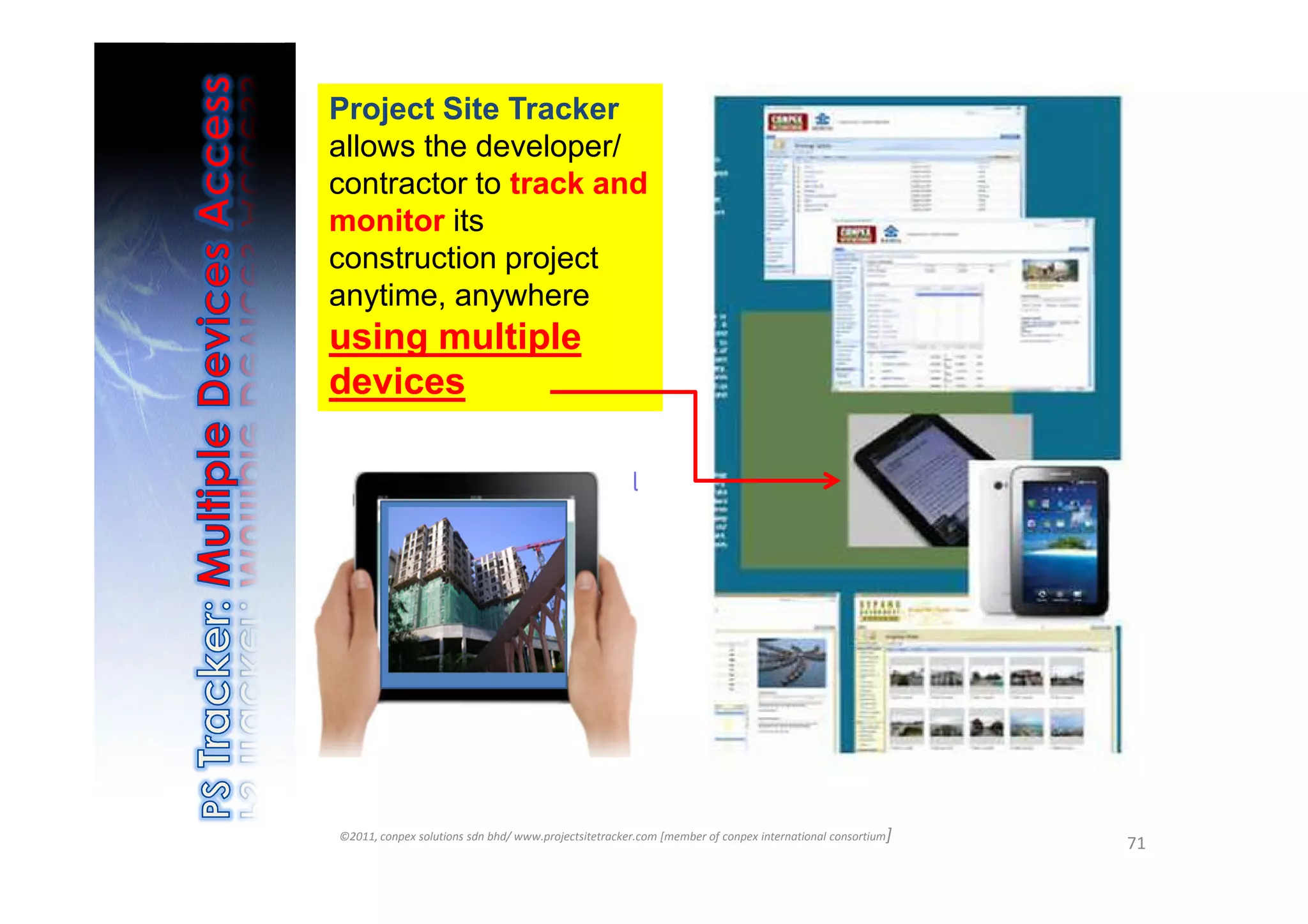 Project Site Tracker
allows the developer/
contractor to track and
monitor its
construction project
anytime, anywhere
using multiple
devices




©2011, conpex solutions sdn bhd/ www.projectsitetracker.com [member of conpex international consortium]
                                                                                                          71
 
