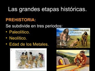 Las grandes etapas históricas.
PREHISTORIA:
Se subdivide en tres periodos:
• Paleolítico.
• Neolítico.
• Edad de los Metales.
 