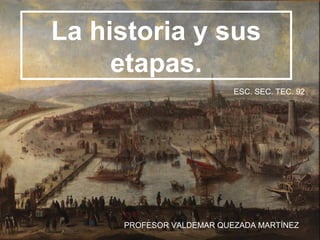 La historia y sus
etapas.
PROFESOR VALDEMAR QUEZADA MARTÍNEZ
ESC. SEC. TEC. 92
 