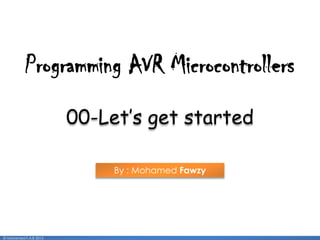 1
00-Let’s get started
By : Mohamed Fawzy
Programming AVR Microcontrollers
© Mohamed F.A.B 2015
 